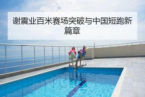 谢震业百米赛场突破与中国短跑新篇章