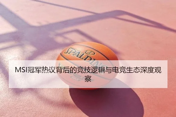 MSI冠军热议背后的竞技逻辑与电竞生态深度观察