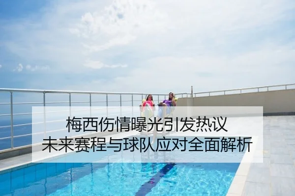 梅西伤情曝光引发热议 未来赛程与球队应对全面解析