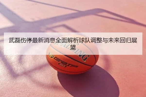 武磊伤停最新消息全面解析球队调整与未来回归展望