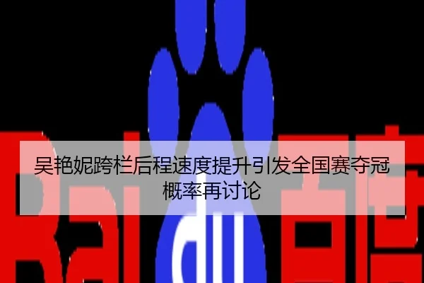 吴艳妮跨栏后程速度提升引发全国赛夺冠概率再讨论