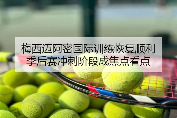 梅西迈阿密国际训练恢复顺利 季后赛冲刺阶段成焦点看点